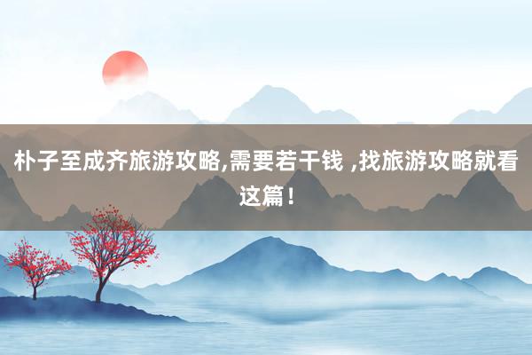 朴子至成齐旅游攻略,需要若干钱 ,找旅游攻略就看这篇！