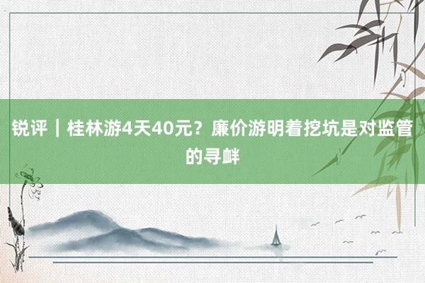 锐评｜桂林游4天40元？廉价游明着挖坑是对监管的寻衅