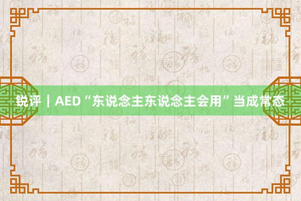 锐评｜AED“东说念主东说念主会用”当成常态