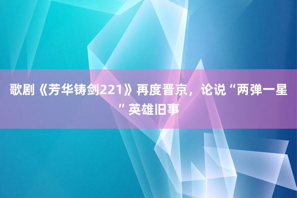 歌剧《芳华铸剑221》再度晋京，论说“两弹一星”英雄旧事