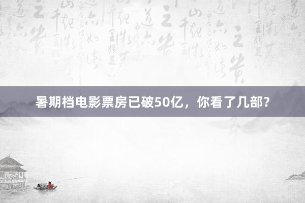 暑期档电影票房已破50亿，你看了几部？