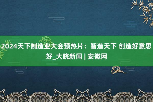 2024天下制造业大会预热片：智造天下 创造好意思好_大皖新闻 | 安徽网