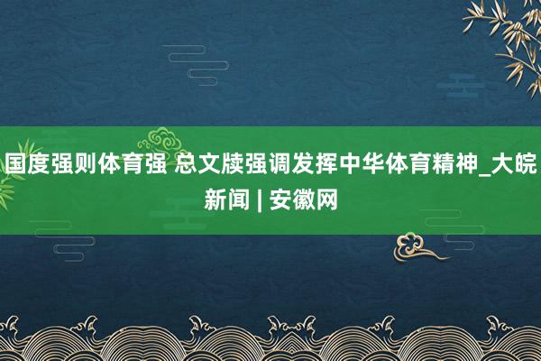 国度强则体育强 总文牍强调发挥中华体育精神_大皖新闻 | 安徽网