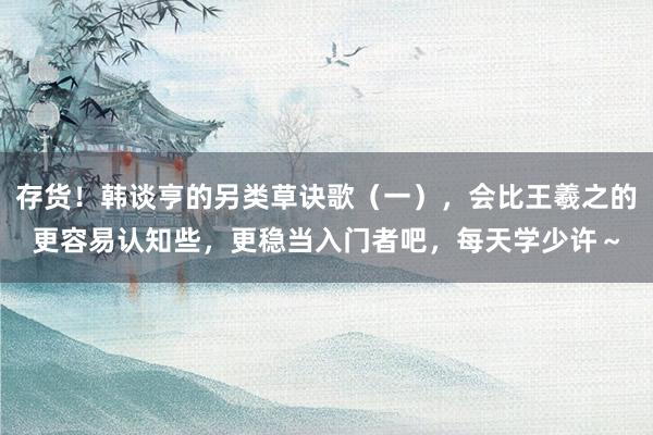 存货！韩谈亨的另类草诀歌（一），会比王羲之的更容易认知些，更稳当入门者吧，每天学少许～