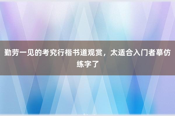 勤劳一见的考究行楷书道观赏，太适合入门者摹仿练字了