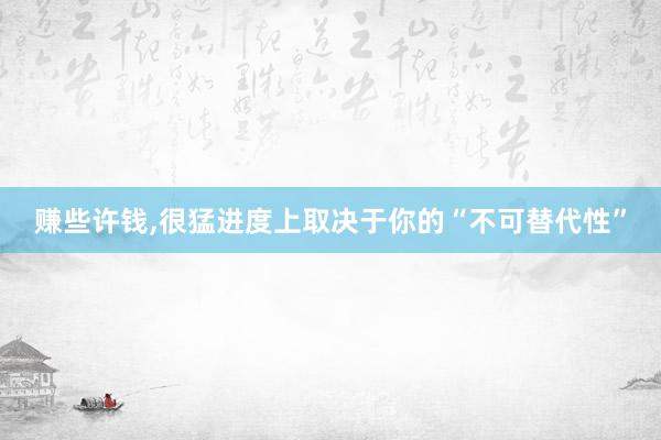 赚些许钱,很猛进度上取决于你的“不可替代性”