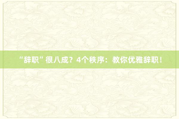 “辞职”很八成？4个秩序：教你优雅辞职！