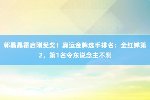 郭晶晶霍启刚受奖！奥运金牌选手排名：全红婵第2，第1名令东说念主不测