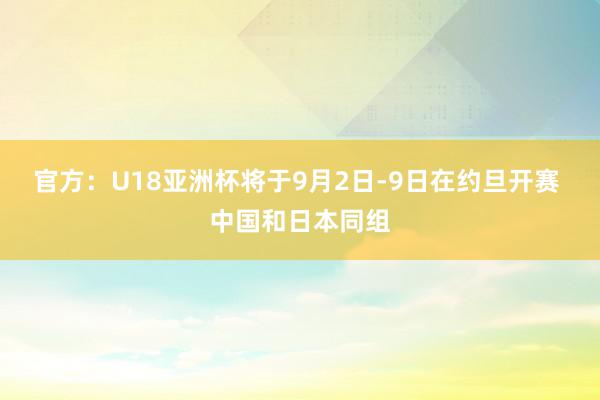 官方：U18亚洲杯将于9月2日-9日在约旦开赛 中国和日本同组