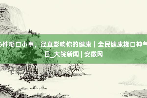 6件糊口小事，径直影响你的健康｜全民健康糊口神气日_大皖新闻 | 安徽网