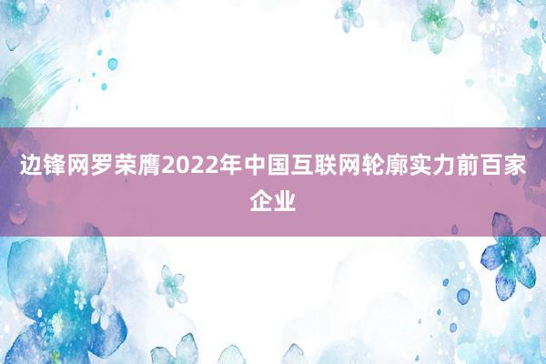 边锋网罗荣膺2022年中国互联网轮廓实力前百家企业