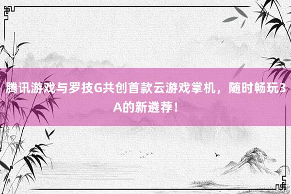 腾讯游戏与罗技G共创首款云游戏掌机，随时畅玩3A的新遴荐！