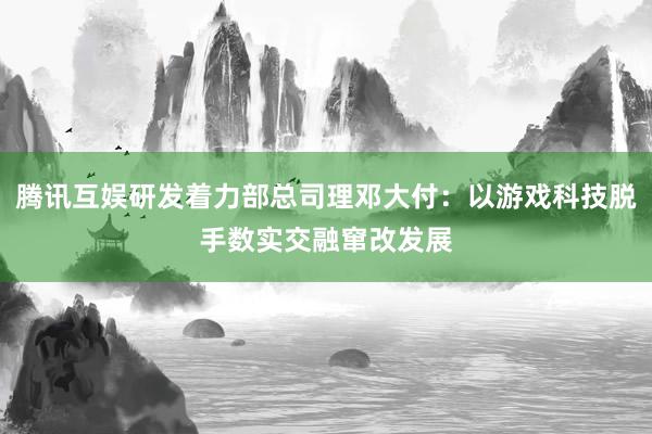 腾讯互娱研发着力部总司理邓大付：以游戏科技脱手数实交融窜改发展