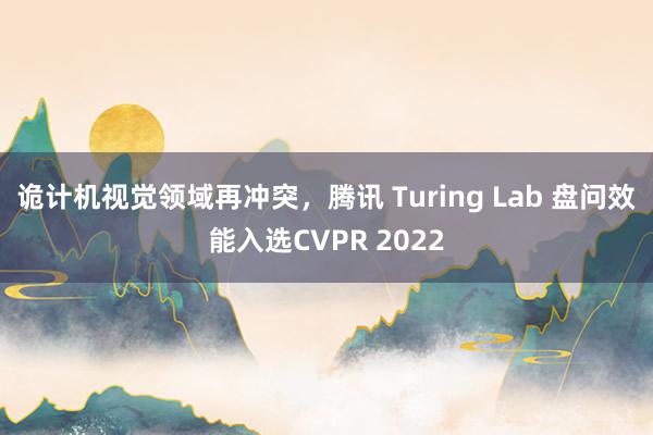 诡计机视觉领域再冲突，腾讯 Turing Lab 盘问效能入选CVPR 2022