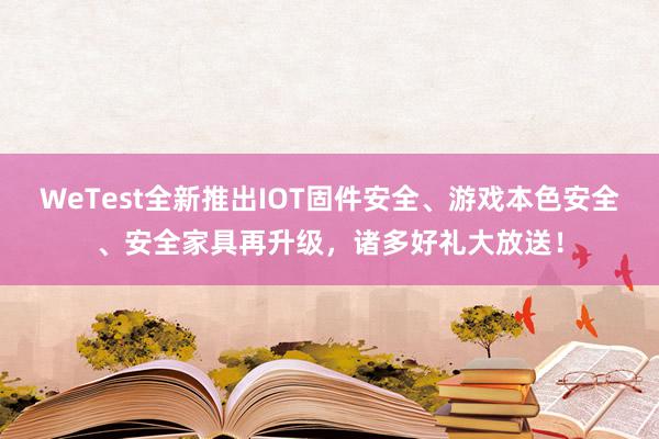 WeTest全新推出IOT固件安全、游戏本色安全、安全家具再升级，诸多好礼大放送！