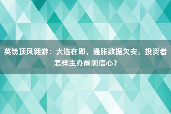 英镑顶风翱游：大选在即，通胀数据欠安，投资者怎样主办阛阓信心？