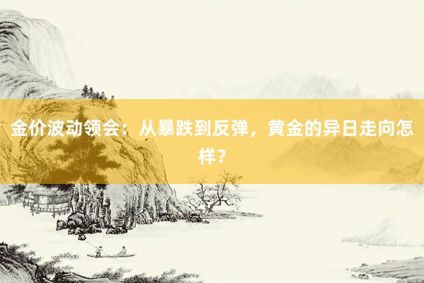 金价波动领会：从暴跌到反弹，黄金的异日走向怎样？