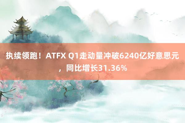 执续领跑！ATFX Q1走动量冲破6240亿好意思元，同比增长31.36%