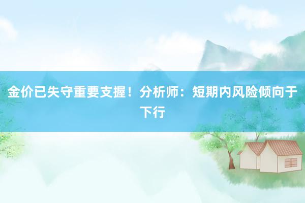 金价已失守重要支握！分析师：短期内风险倾向于下行