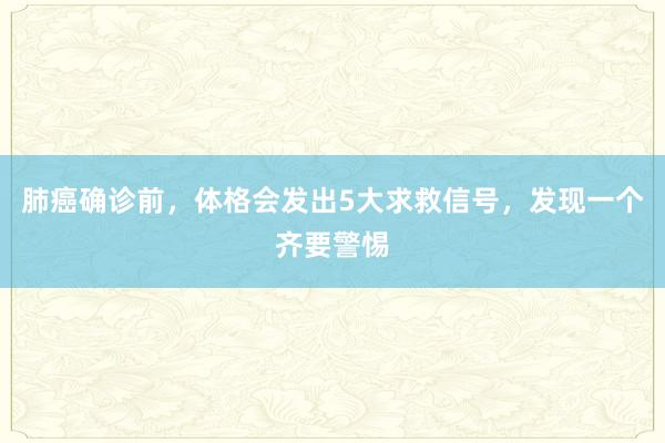 肺癌确诊前，体格会发出5大求救信号，发现一个齐要警惕