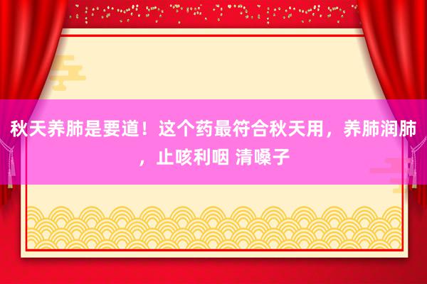 秋天养肺是要道！这个药最符合秋天用，养肺润肺，止咳利咽 清嗓子