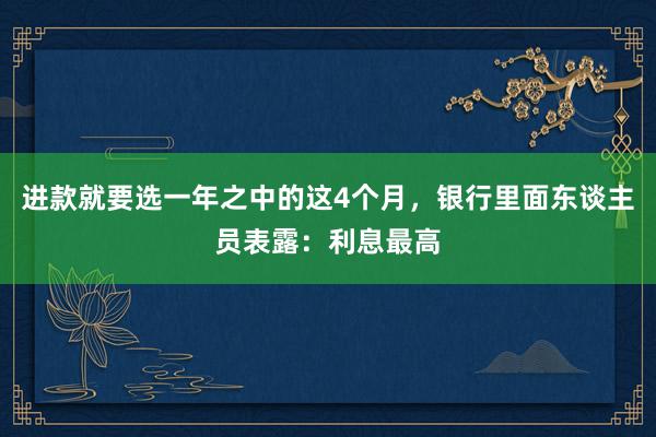 进款就要选一年之中的这4个月，银行里面东谈主员表露：利息最高