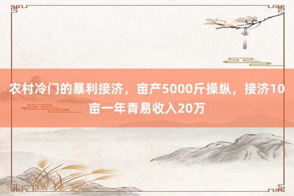 农村冷门的暴利接济，亩产5000斤操纵，接济10亩一年青易收入20万