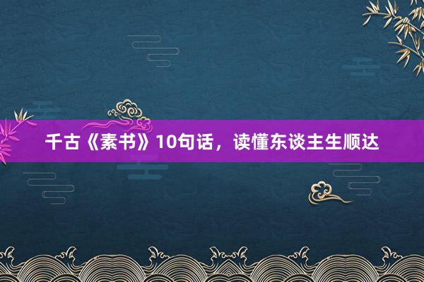 千古《素书》10句话，读懂东谈主生顺达