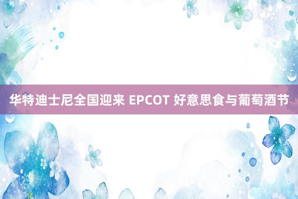 华特迪士尼全国迎来 EPCOT 好意思食与葡萄酒节