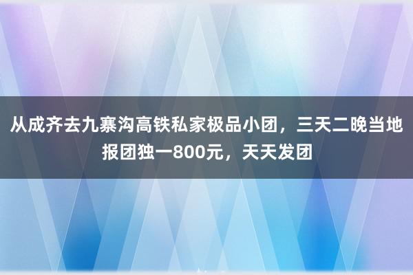 从成齐去九寨沟高铁私家极品小团，三天二晚当地报团独一800元，天天发团