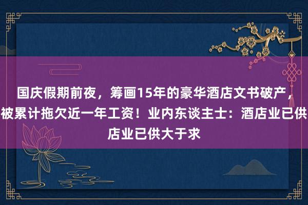 国庆假期前夜，筹画15年的豪华酒店文书破产，职工称被累计拖欠近一年工资！业内东谈主士：酒店业已供大于求