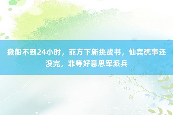 撤船不到24小时，菲方下新挑战书，仙宾礁事还没完，菲等好意思军派兵