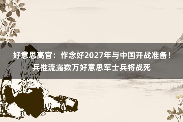 好意思高官：作念好2027年与中国开战准备！兵推流露数万好意思军士兵将战死