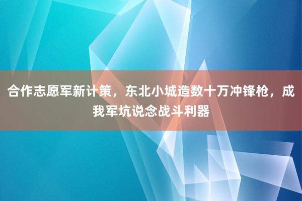 合作志愿军新计策，东北小城造数十万冲锋枪，成我军坑说念战斗利器