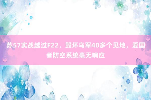 苏57实战越过F22，毁坏乌军40多个见地，爱国者防空系统毫无响应