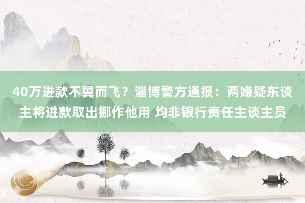 40万进款不翼而飞？淄博警方通报：两嫌疑东谈主将进款取出挪作他用 均非银行责任主谈主员