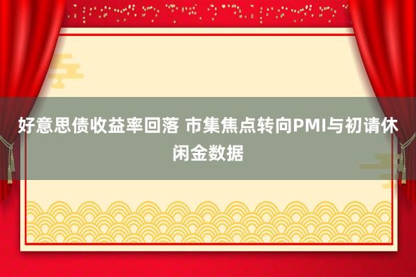 好意思债收益率回落 市集焦点转向PMI与初请休闲金数据