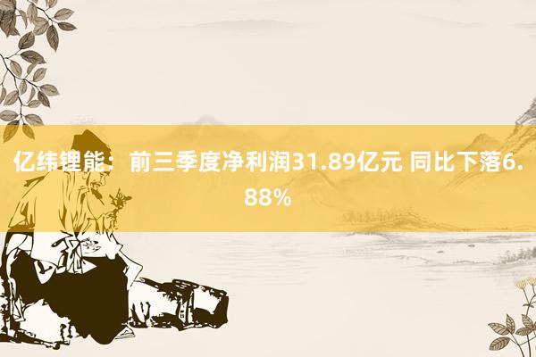 亿纬锂能：前三季度净利润31.89亿元 同比下落6.88%