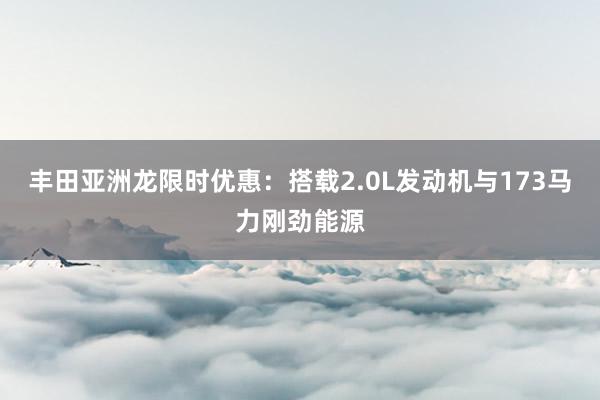 丰田亚洲龙限时优惠：搭载2.0L发动机与173马力刚劲能源