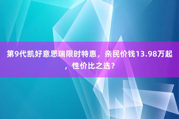 第9代凯好意思瑞限时特惠，亲民价钱13.98万起，性价比之选？