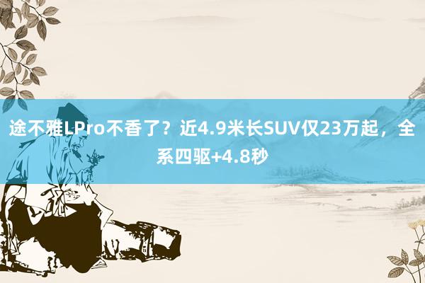 途不雅LPro不香了？近4.9米长SUV仅23万起，全系四驱+4.8秒