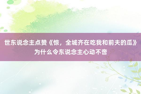 世东说念主点赞《惊，全城齐在吃我和前夫的瓜》为什么令东说念主心动不啻