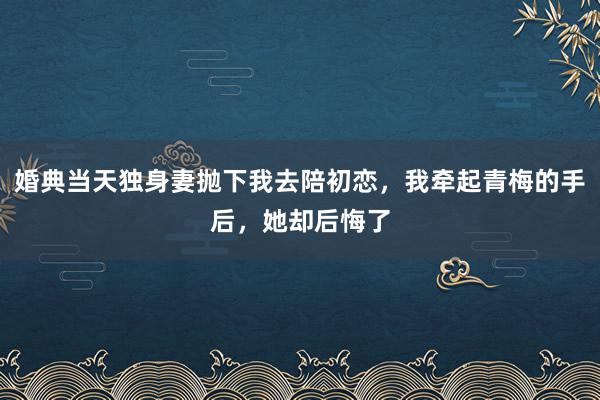 婚典当天独身妻抛下我去陪初恋，我牵起青梅的手后，她却后悔了