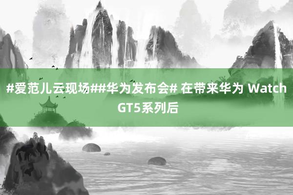 #爱范儿云现场##华为发布会# 在带来华为 Watch GT5系列后