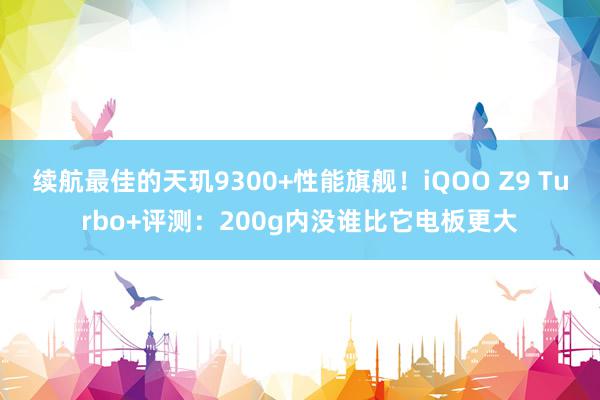 续航最佳的天玑9300+性能旗舰！iQOO Z9 Turbo+评测：200g内没谁比它电板更大