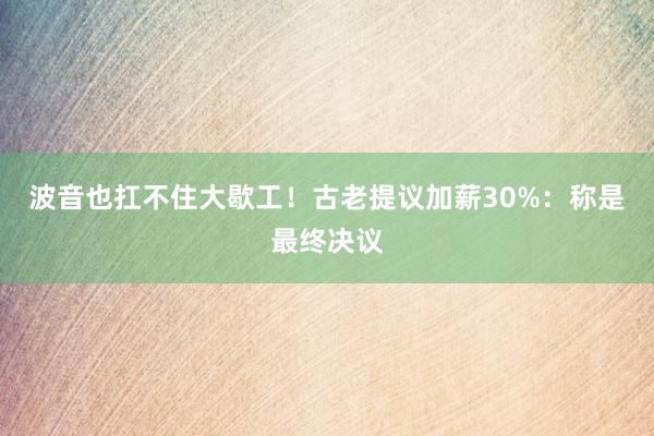 波音也扛不住大歇工！古老提议加薪30%：称是最终决议