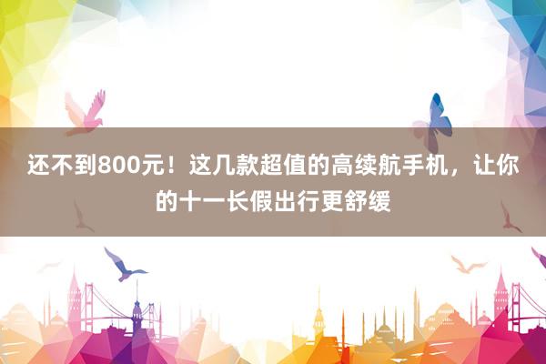 还不到800元！这几款超值的高续航手机，让你的十一长假出行更舒缓