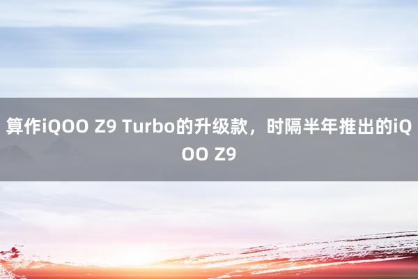 算作iQOO Z9 Turbo的升级款，时隔半年推出的iQOO Z9