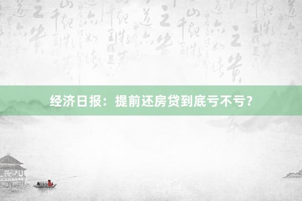 经济日报：提前还房贷到底亏不亏？