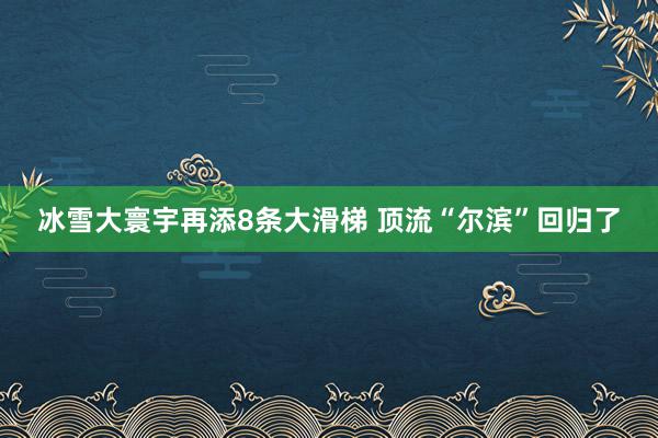 冰雪大寰宇再添8条大滑梯 顶流“尔滨”回归了